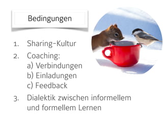 1. Sharing-Kultur
2. Coaching:  
a) Verbindungen 
b) Einladungen 
c) Feedback
3. Dialektik zwischen informellem
und formellem Lernen
Bedingungen
 