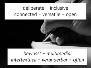 deliberate - inclusive 
connected - versatile - open
bewusst - multimedial  
intertextuell - veränderbar - offen
 