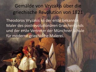 Gemälde von Vryzakis über die
griechische Revolution von 1821
Theodoros Vryzakis ist der erste bekannte
Maler des postrevolutionären Griechenlands
und der erste Vertreter der Münchner Schule
für moderne griechische Malerei.
 
