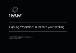 Lighting Workshop: Illuminate your thinking 
Presented by Dean Brosnan & Shane Ven de Van 
11:00am-12:00pm, Saturday the 11th of October 2014 
The Build & Design Centre 
 
