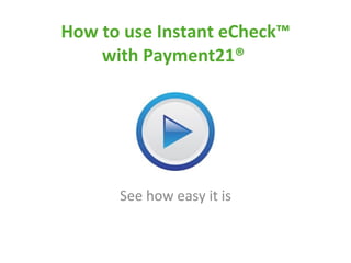 How to use Instant eCheck™ with Payment21®  See how easy it is 