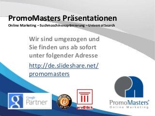 PromoMasters Präsentationen
Online Marketing – Suchmaschinenoptimierung – Universal Search

Wir sind umgezogen und
Sie finden uns ab sofort
unter folgender Adresse
http://de.slideshare.net/
promomasters

 