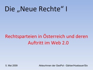 Die „Neue Rechte“ I Rechtsparteien in Österreich und deren Auftritt im Web 2.0 5. Mai 2009 AkteurInnen der GesPol - Gärber/Huebauer/Six 