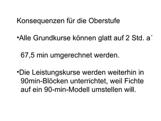 Konsequenzen für die Oberstufe Alle Grundkurse können glatt auf 2 Std. a´  67,5 min umgerechnet werden. Die Leistungskurse werden weiterhin in  90min-Blöcken unterrichtet, weil Fichte  auf ein 90-min-Modell umstellen will.  