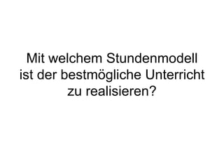 Mit welchem Stundenmodell ist der bestmögliche Unterricht zu realisieren? 