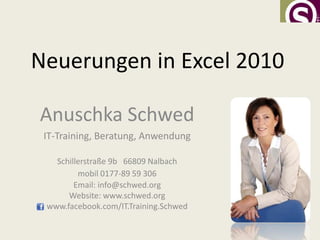 Neuerungen in Excel 2010

Anuschka Schwed
 IT-Training, Beratung, Anwendung

   Schillerstraße 9b 66809 Nalbach
         mobil 0177-89 59 306
        Email: info@schwed.org
      Website: www.schwed.org
 www.facebook.com/IT.Training.Schwed
 