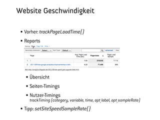 Website Geschwindigkeit
  Vorher: trackPageLoadTime()
  Reports




  Bild: http://analytics.blogspot.de/2011/09/site-speed-gets-upgrade-hello.html




         Übersicht
         Seiten-Timings
         Nutzer-Timings
         trackTiming (category, variable, time, opt_label, opt_sampleRate)
  Tipp: setSiteSpeedSampleRate()
                                                                                  Barcamp Stuttgart, 23. September 2012
 