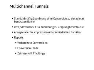 Multichannel Funnels
  Standardmäßig Zuordnung einer Conversion zu der zuletzt benutzten Quelle
  Jetzt Analyse aller Touchpoints in unterschiedlichen Kanälen
  Reports
     Vorbereitete Conversions
     Conversion-Pfade
     Zeitintervall, Pfadlänge




                                                                    Barcamp Stuttgart, 23. September 2012
 