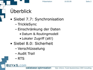 Überblick Siebel 7.7: Synchronisation TrickleSync Einschränkung der Daten Datum & Routingmodell Lokaler Zugriff (alt!) Siebel 8.0: Sicherheit Verschlüsselung Audit Trail RTS 10.06.09 Präsentation Seite  