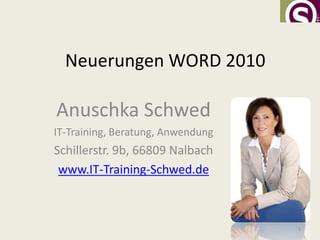 Neuerungen WORD 2010

Anuschka Schwed
IT-Training, Beratung, Anwendung
Schillerstr. 9b, 66809 Nalbach
 www.IT-Training-Schwed.de



                                   1
 