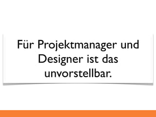 Für Projektmanager und
    Designer ist das
     unvorstellbar.
 