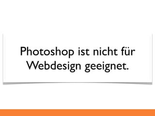 Photoshop ist nicht für
 Webdesign geeignet.
 