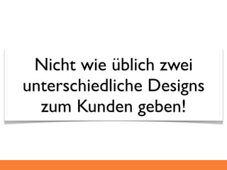 Nicht wie üblich zwei
unterschiedliche Designs
  zum Kunden geben!
 