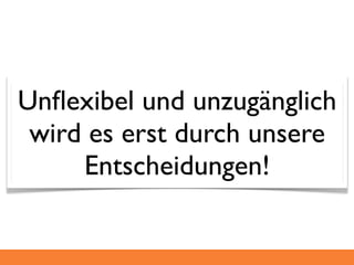 Unﬂexibel und unzugänglich
 wird es erst durch unsere
     Entscheidungen!
 