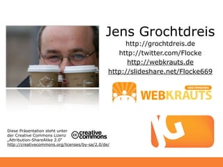 Jens Grochtdreis
                                                     http://grochtdreis.de
                                                   http://twitter.com/Flocke
                                                      http://webkrauts.de
                                                http://slideshare.net/Flocke669




Diese Präsentation steht unter
der Creative Commons Lizenz
„Attribution-ShareAlike 2.0“
http://creativecommons.org/licenses/by-sa/2.0/de/
 
