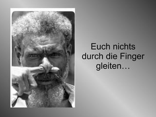 Euch nichts durch die Finger gleiten… 