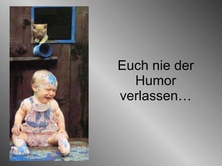 Euch nie der Humor verlassen… 