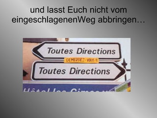 und lasst Euch nicht vom eingeschlagenenWeg abbringen… 