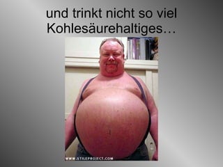 und trinkt nicht so viel Kohlesäurehaltiges… 