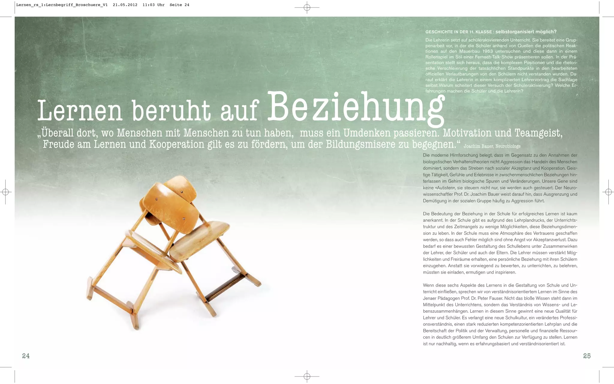 Lernen_rs_1:Lernbegriff_Broschuere_V1   21.05.2012   11:03 Uhr   Seite 24




                                                                                              GESCHICHTE IN DER 11. KLASSE : selbstorganisiert möglich?

                                                                                              Die Lehrerin setzt auf schüleraktivierenden Unterricht. Sie bereitet eine Grup-
                                                                                              penarbeit vor, in der die Schüler anhand von Quellen die politischen Reak-
                                                                                              tionen auf den Mauerbau 1963 untersuchen und diese dann in einem
                                                                                              Rollenspiel im Stil einer Fernseh-Talk-Show präsentieren sollen. In der Prä-
                                                                                              sentation stellt sich heraus, dass die komplexen Positionen und die rhetori-
                                                                                              sche Verschleierung der tatsächlichen Standpunkte in den bearbeiteten
                                                                                              offiziellen Verlautbarungen von den Schülern nicht verstanden wurden. Da-
                                                                                              rauf erklärt die Lehrerin in einem komplizierten Lehrervortrag die Sachlage
                                                                                              selbst.Warum scheitert dieser Versuch der Schüleraktivierung? Welche Er-
                                                                                              fahrungen machen die Schüler und die Lehrerin?




        Lernen beruht auf Beziehung
        „Überall dort, wo Menschen mit Menschen zu tun haben, muss ein Umdenken passieren. Motivation und Teamgeist,
         Freude am Lernen und Kooperation gilt es zu fördern, um der Bildungsmisere zu begegnen.“ Joachim Bauer, Neurobiologe
                                                                                             Die moderne Hirnforschung belegt, dass im Gegensatz zu den Annahmen der
                                                                                             biologistischen Verhaltenstheorien nicht Aggression das Handeln des Menschen
                                                                                             dominiert, sondern das Streben nach sozialer Akzeptanz und Kooperation. Geis-
                                                                                             tige Tätigkeit, Gefühle und Erlebnisse in zwischenmenschlichen Beziehungen hin-
                                                                                             terlassen im Gehirn biologische Spuren und Veränderungen. Unsere Gene sind
                                                                                             keine «Autisten», sie steuern nicht nur, sie werden auch gesteuert. Der Neuro-
                                                                                             wissenschaftler Prof. Dr. Joachim Bauer weist darauf hin, dass Ausgrenzung und
                                                                                             Demütigung in der sozialen Gruppe häufig zu Aggression führt.

                                                                                             Die Bedeutung der Beziehung in der Schule für erfolgreiches Lernen ist kaum
                                                                                             anerkannt. In der Schule gibt es aufgrund des Lehrplandrucks, der Unterrichts-
                                                                                             truktur und des Zeitmangels zu wenige Möglichkeiten, diese Beziehungsdimen-
                                                                                             sion zu leben. In der Schule muss eine Atmosphäre des Vertrauens geschaffen
                                                                                             werden, so dass auch Fehler möglich sind ohne Angst vor Akzeptanzverlust. Dazu
                                                                                             bedarf es einer bewussten Gestaltung des Schullebens unter Zusammenwirken
                                                                                             der Lehrer, der Schüler und auch der Eltern. Die Lehrer müssen verstärkt Mög-
                                                                                             lichkeiten und Freiräume erhalten, eine persönliche Beziehung mit ihren Schülern
                                                                                             einzugehen. Anstatt sie vorwiegend zu bewerten, zu unterrichten, zu belehren,
                                                                                             müssten sie einladen, ermutigen und inspirieren.

                                                                                             Wenn diese sechs Aspekte des Lernens in die Gestaltung von Schule und Un-
                                                                                             terricht einfließen, sprechen wir von verständnisorientiertem Lernen im Sinne des
                                                                                             Jenaer Pädagogen Prof. Dr. Peter Fauser. Nicht das bloße Wissen steht dann im
                                                                                             Mittelpunkt des Unterrichtens, sondern das Verständnis von Wissens- und Le-
                                                                                             benszusammenhängen. Lernen in diesem Sinne gewinnt eine neue Qualität für
                                                                                             Lehrer und Schüler. Es verlangt eine neue Schulkultur, ein verändertes Professi-
                                                                                             onsverständnis, einen stark reduzierten kompetenzorientierten Lehrplan und die
                                                                                             Bereitschaft der Politik und der Verwaltung, personelle und finanzielle Ressour-
                                                                                             cen in deutlich größerem Umfang den Schulen zur Verfügung zu stellen. Lernen
                                                                                             ist nur nachhaltig, wenn es erfahrungsbasiert und verständnisorientiert ist.

  24                                                                                                                                                                             25
 