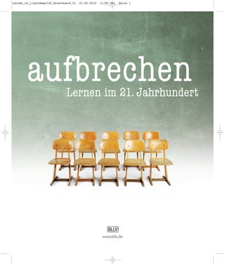 Lernen_rs_1:Lernbegriff_Broschuere_V1   21.05.2012   11:00 Uhr   Seite 1




        aufbrechen             Lernen im 21. Jahrhundert




                                                      www.bllv.de
 