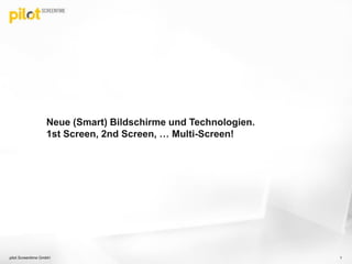 Neue (Smart) Bildschirme und Technologien.
1st Screen, 2nd Screen, … Multi-Screen!
1pilot Screentime GmbH
 