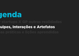 1. GP startups X GP outras realidades
2. Equipes, Interações e Artefatos
3. Boas práticas e lições aprendidas
Agenda
 