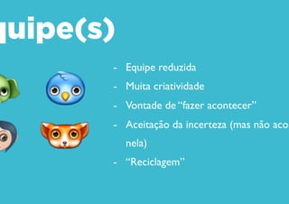 Equipe(s)
- Equipe reduzida
- Muita criatividade
- Vontade de “fazer acontecer”
- Aceitação da incerteza (mas não
acomodação nela)
- “Reciclagem”
 