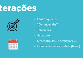 Interações
- Mais frequentes
- “Desimpedidas”
- Tempo real
- Assertivas
- Descontraídas (e profissionais)
- Com muita personalidade (Neue)
 