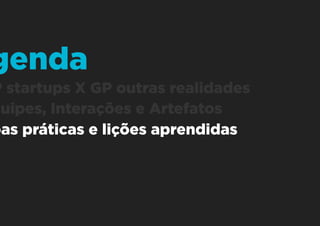 1. GP startups X GP outras realidades
2. Equipes, Interações e Artefatos
3. Boas práticas e lições aprendidas
Agenda
 