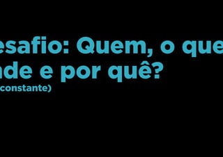 Desafio: Quem, o que,
onde e por quê?
(mas constante)
 