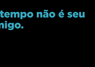 O tempo não é seu
amigo.
 