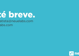 ana.batista@neuelabs.com
neuelabs.com
Até breve.
neuelabs
 