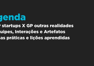 1. GP startups X GP outras realidades
2. Equipes, Interações e Artefatos
3. Boas práticas e lições aprendidas
Agenda
 