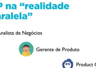 GP na “realidade
paralela”
Analista de Negócios
Gerente de Produto
Product Owner
 