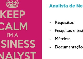 Analista de Negócios
- Requisitos
- Pesquisas e testes
- Métricas
- Documentação
 