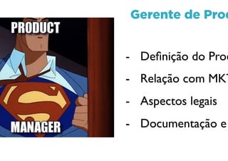 Gerente de Produto
- Definição do Produto
- Relação com MKT/Vendas
- Aspectos legais
- Documentação e Burocrac
 