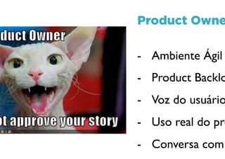 Product Owner
- Ambiente Ágil
- Product Backlog
- Voz do usuário
- Uso real do produto
- Conversa com clientes
 