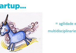 Startup…
= agilidade e
multidisciplinarieda
de
 