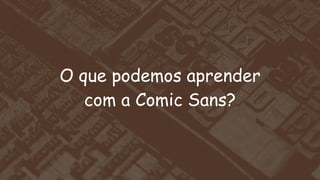 O que podemos aprender
com a Comic Sans?

 