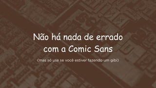 Não há nada de errado
com a Comic Sans
(mas só use se você estiver fazendo um gibi)

 