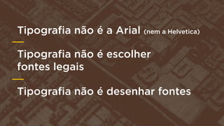 Tipograﬁa não é a Arial (nem a Helvetica)
Tipograﬁa não é escolher
fontes legais
Tipograﬁa não é desenhar fontes

 