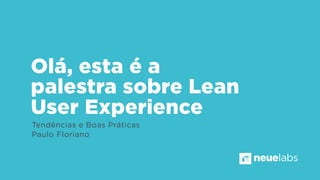 Olá, esta é a
palestra sobre Lean
User Experience
Tendências e Boas Práticas
Paulo Floriano
neuelabs
 