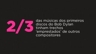 das músicas dos primeiros
discos do Bob Dylan
tinham trechos
‘emprestados’ de outros
compositores
2/3
 
