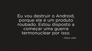 Eu vou destruir o Android,
porque ele é um produto
roubado. Estou disposto a
começar uma guerra
termonuclear por isso.
– Steve Jobs
 