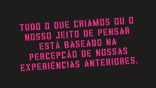 TUDO O QUE CRIAMOS OU O
NOSSO JEITO DE PENSAR
ESTÁ BASEADO NA
PERCEPCÃO DE NOSSAS
EXPERIÊNCIAS ANTERIORES.
 