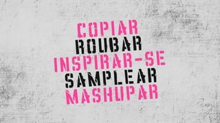 COPIAR
ROUBAR
INSPIRAR-SE
SAMPLEAR
MASHUPAR
 