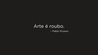 Arte é roubo.
– Pablo Picasso
 