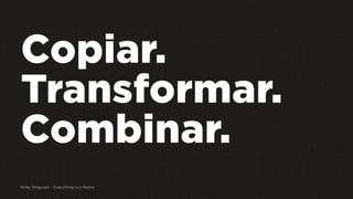 Copiar.
Transformar.
Combinar.
Kirby Ferguson - Everything is a Remix
 