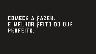 COMECE A FAZER.
É MELHOR FEITO DO QUE
PERFEITO.
 